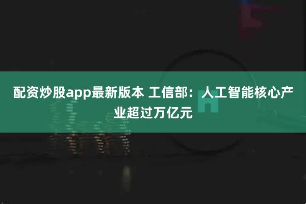 配资炒股app最新版本 工信部：人工智能核心产业超过万亿元