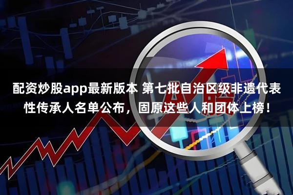 配资炒股app最新版本 第七批自治区级非遗代表性传承人名单公布，固原这些人和团体上榜！