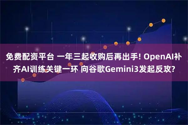 免费配资平台 一年三起收购后再出手! OpenAI补齐AI训练关键一环 向谷歌Gemini3发起反攻?