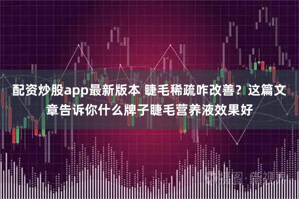 配资炒股app最新版本 睫毛稀疏咋改善？这篇文章告诉你什么牌子睫毛营养液效果好