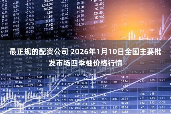 最正规的配资公司 2026年1月10日全国主要批发市场四季柚价格行情