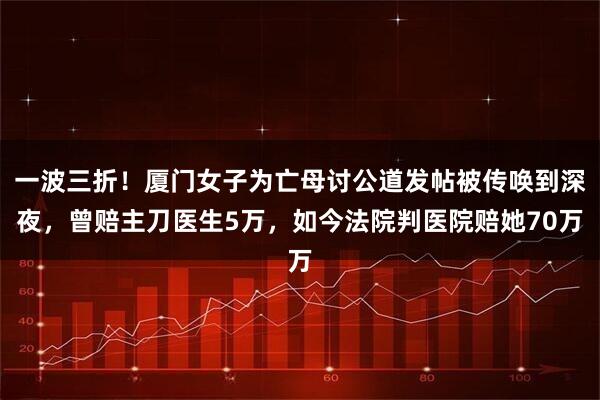 一波三折！厦门女子为亡母讨公道发帖被传唤到深夜，曾赔主刀医生5万，如今法院判医院赔她70万
