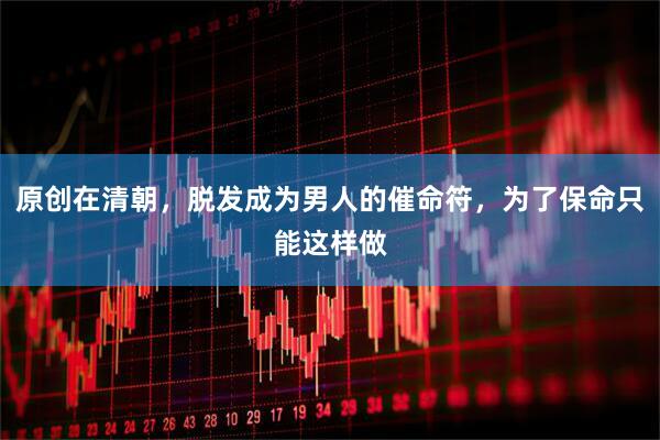 原创在清朝，脱发成为男人的催命符，为了保命只能这样做